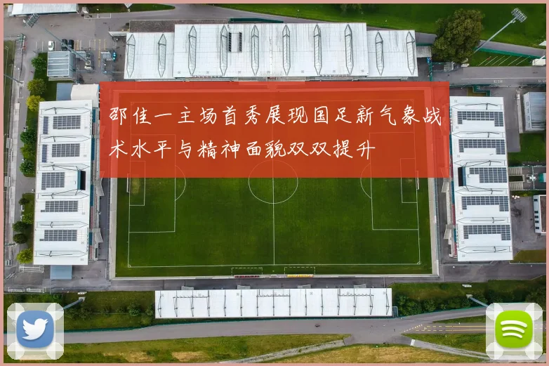 邵佳一主场首秀展现国足新气象战术水平与精神面貌双双提升