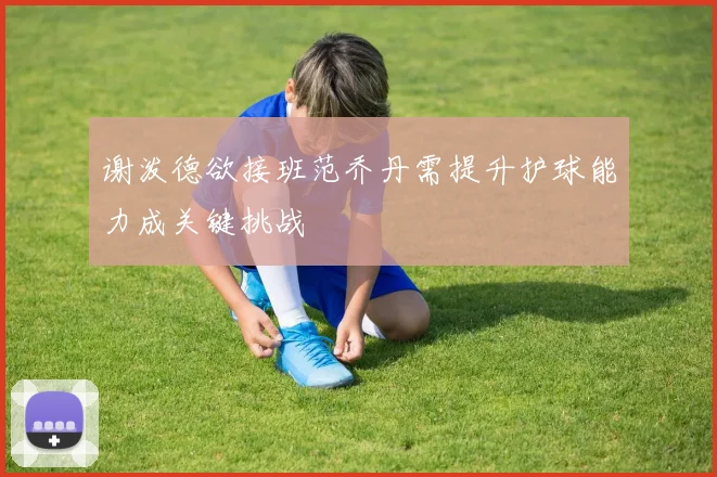 谢泼德欲接班范乔丹需提升护球能力成关键挑战