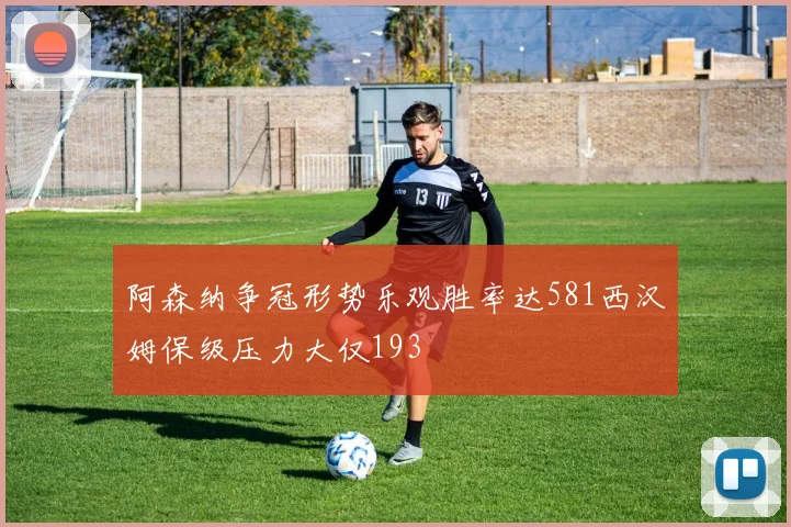 阿森纳争冠形势乐观胜率达581西汉姆保级压力大仅193