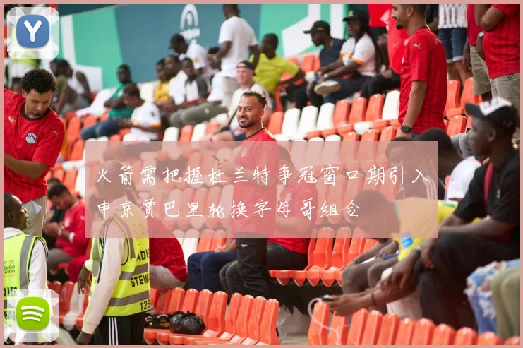 火箭需把握杜兰特争冠窗口期引入申京贾巴里轮换字母哥组合