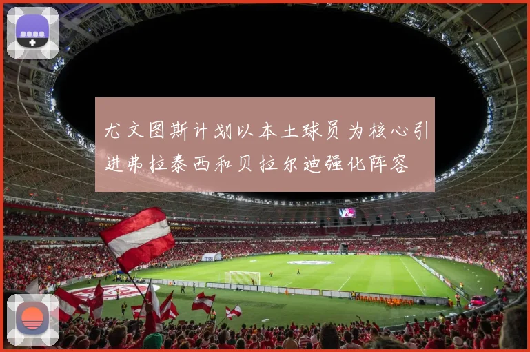 尤文图斯计划以本土球员为核心引进弗拉泰西和贝拉尔迪强化阵容