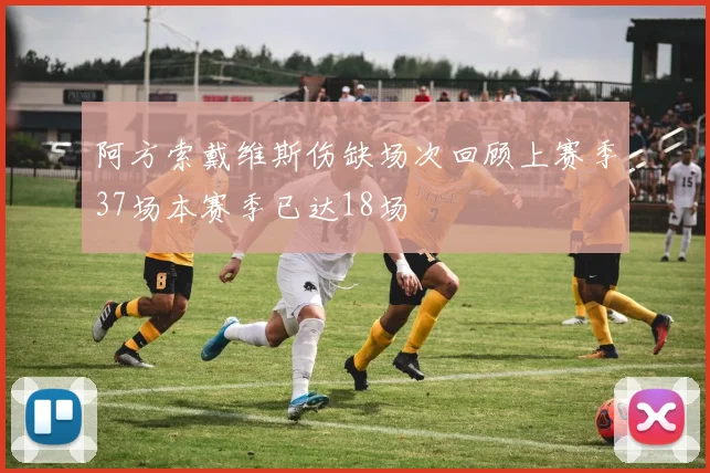 阿方索戴维斯伤缺场次回顾上赛季37场本赛季已达18场