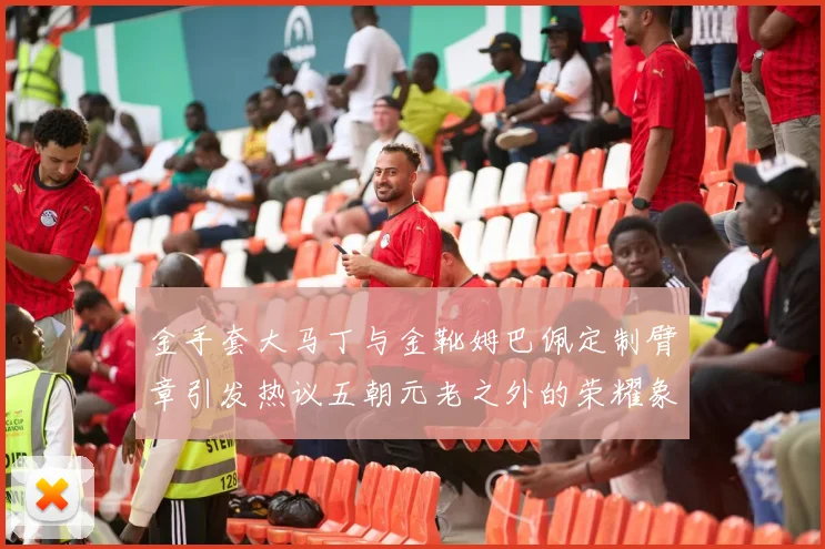 金手套大马丁与金靴姆巴佩定制臂章引发热议五朝元老之外的荣耀象征