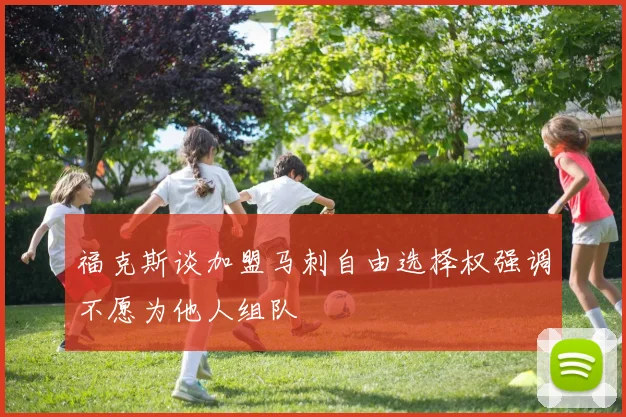 福克斯谈加盟马刺自由选择权强调不愿为他人组队