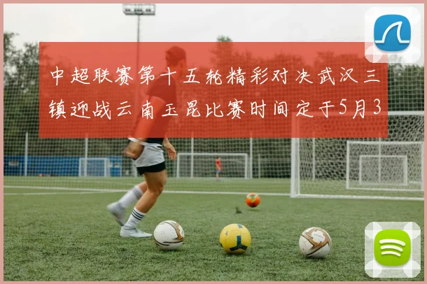 中超联赛第十五轮精彩对决武汉三镇迎战云南玉昆比赛时间定于5月31日19时35分