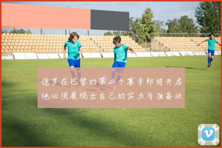 德罗在巴黎的第二个赛季即将开启他必须展现出自己的实力与准备状态