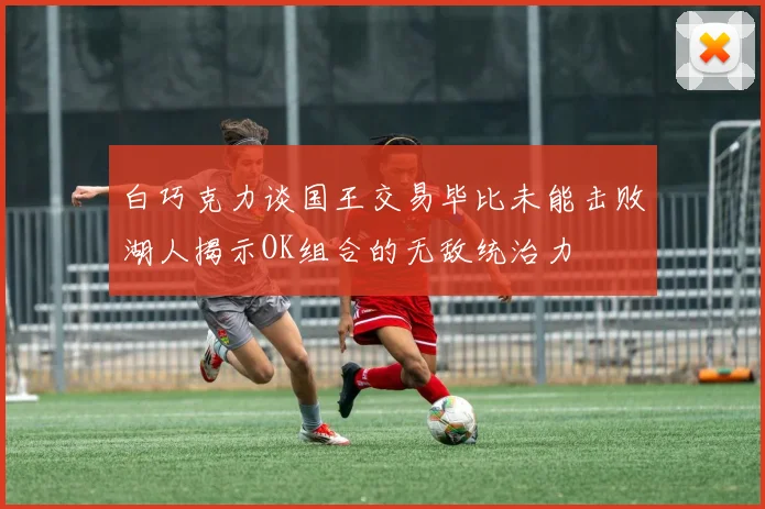 白巧克力谈国王交易毕比未能击败湖人揭示OK组合的无敌统治力