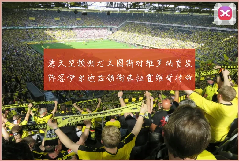 意天空预测尤文图斯对维罗纳首发阵容伊尔迪兹领衔弗拉霍维奇待命