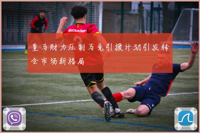 皇马财力压制马竞引援计划引发转会市场新格局