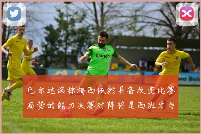 巴尔达诺称梅西依然具备改变比赛局势的能力决赛对阵将是西班牙与阿根廷