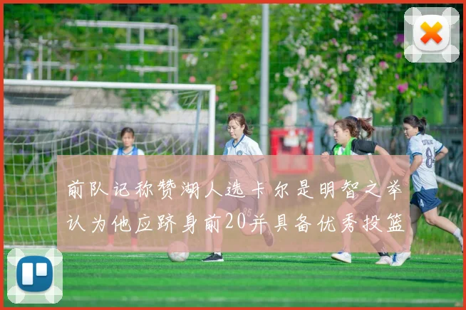 前队记称赞湖人选卡尔是明智之举认为他应跻身前20并具备优秀投篮和防守能力